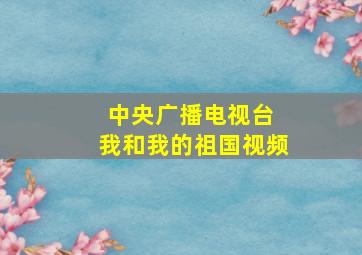 中央广播电视台 我和我的祖国视频